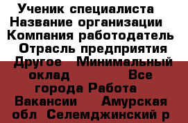 Ученик специалиста › Название организации ­ Компания-работодатель › Отрасль предприятия ­ Другое › Минимальный оклад ­ 50 000 - Все города Работа » Вакансии   . Амурская обл.,Селемджинский р-н